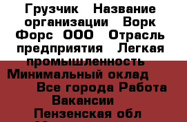 Грузчик › Название организации ­ Ворк Форс, ООО › Отрасль предприятия ­ Легкая промышленность › Минимальный оклад ­ 26 000 - Все города Работа » Вакансии   . Пензенская обл.,Мокшанский р-н